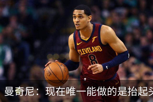 曼奇尼：现在唯一能做的是抬起头来 为未来做准备